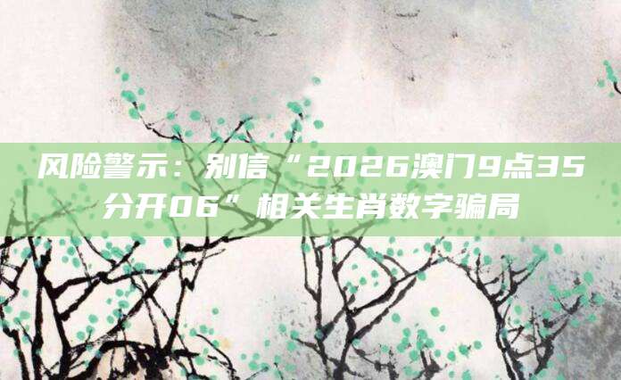 风险警示：别信“2026澳门9点35分开06”相关生肖数字骗局