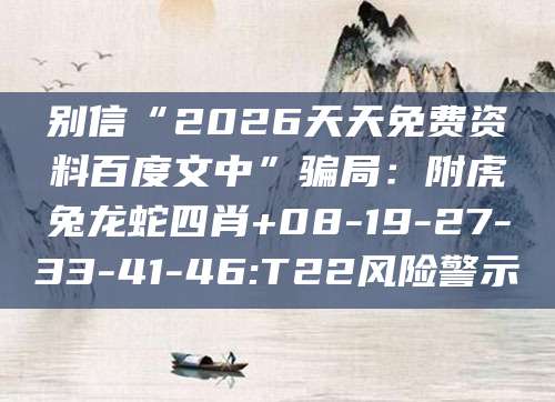 别信“2026天天免费资料百度文中”骗局：附虎兔龙蛇四肖+08-19-27-33-41-46:T22风险警示
