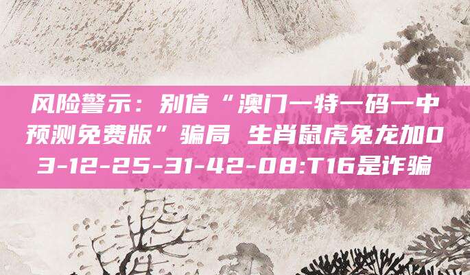 风险警示:别信“澳门一特一码一中预测免费版”骗局 生肖鼠虎兔龙加03-12-25-31-42-08:T16是诈骗
