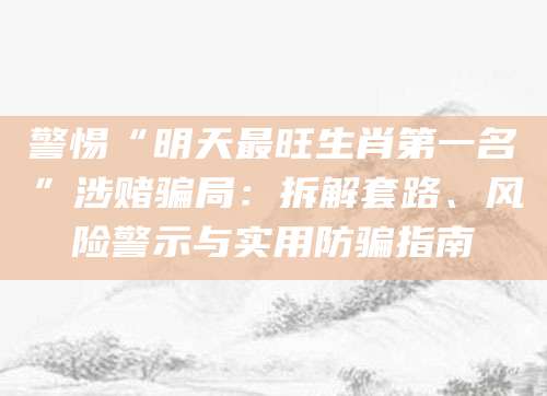 警惕“明天最旺生肖第一名”涉赌骗局：拆解套路、风险警示与实用防骗指南