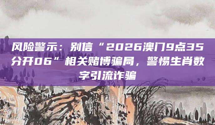 风险警示：别信“2026澳门9点35分开06”相关赌博骗局，警惕生肖数字引流诈骗