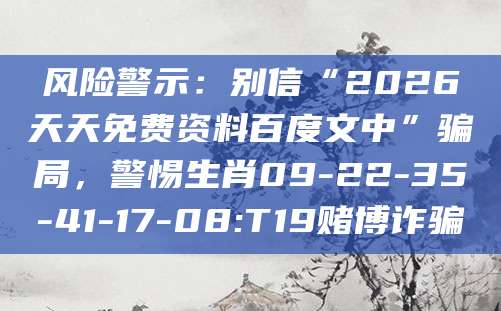 风险警示：别信“2026天天免费资料百度文中”骗局，警惕生肖09-22-35-41-17-08:T19赌博诈骗