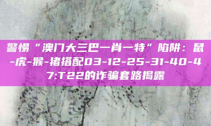 警惕“澳门大三巴一肖一特”陷阱：鼠-虎-猴-猪搭配03-12-25-31-40-47:T22的诈骗套路揭露