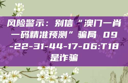 风险警示：别信“澳门一肖一码精准预测”骗局 09-22-31-44-17-06:T18是诈骗
