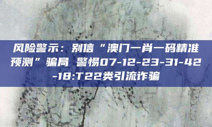风险警示：别信“澳门一肖一码精准预测”骗局 警惕07-12-23-31-42-18:T22类引流诈骗