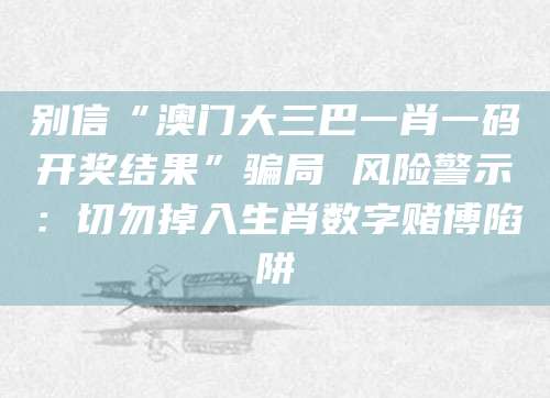 别信“澳门大三巴一肖一码开奖结果”骗局 风险警示：切勿掉入生肖数字赌博陷阱
