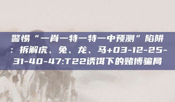 警惕“一肖一特一特一中预测”陷阱：拆解虎、兔、龙、马+03-12-25-31-40-47:T22诱饵下的赌博骗局
