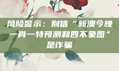 风险警示：别信“新澳今晚一肖一特预测和四不象图”是诈骗