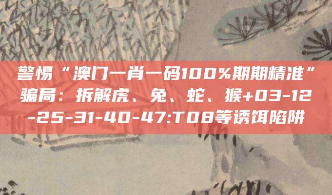 警惕“澳门一肖一码100%期期精准”骗局：拆解虎、兔、蛇、猴+03-12-25-31-40-47:T08等诱饵陷阱