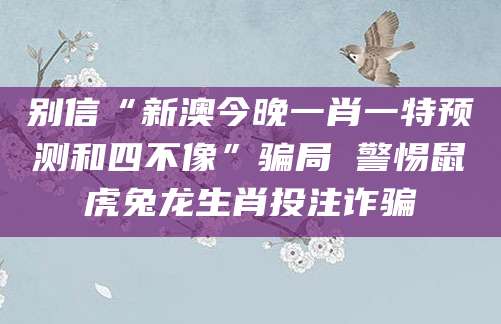 别信“新澳今晚一肖一特预测和四不像”骗局 警惕鼠虎兔龙生肖投注诈骗