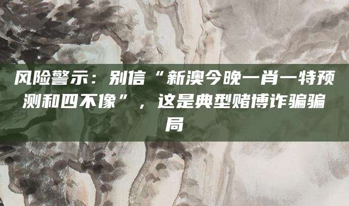 风险警示：别信“新澳今晚一肖一特预测和四不像”，这是典型赌博诈骗骗局