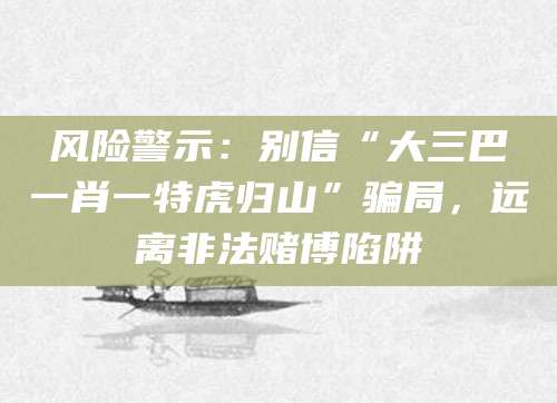 风险警示：别信“大三巴一肖一特虎归山”骗局，远离非法赌博陷阱