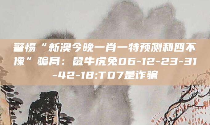 警惕“新澳今晚一肖一特预测和四不像”骗局：鼠牛虎兔06-12-23-31-42-18:T07是诈骗