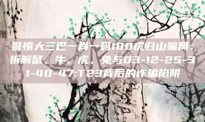 警惕大三巴一肖一码100虎归山骗局：拆解鼠、牛、虎、兔与03-12-25-31-40-47:T23背后的诈骗陷阱