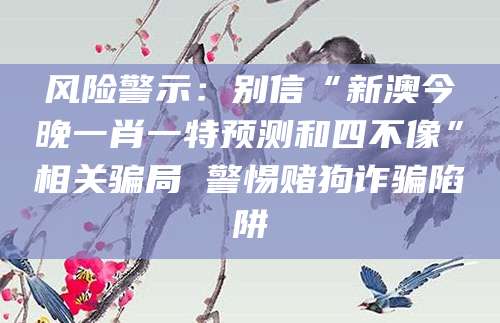 风险警示：别信“新澳今晚一肖一特预测和四不像”相关骗局 警惕赌狗诈骗陷阱