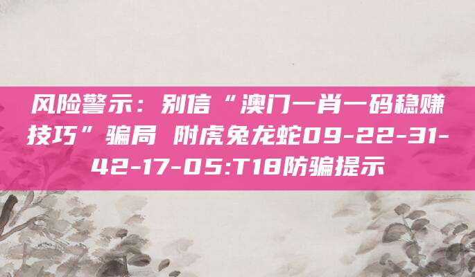 风险警示：别信“澳门一肖一码稳赚技巧”骗局 附虎兔龙蛇09-22-31-42-17-05:T18防骗提示
