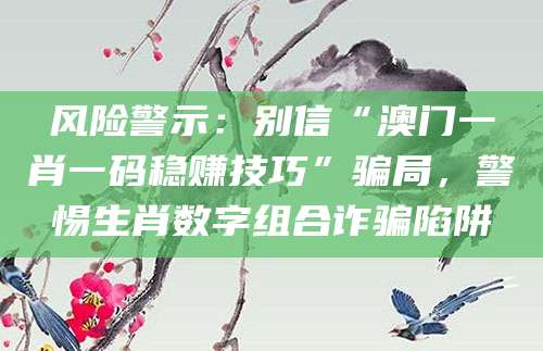 风险警示：别信“澳门一肖一码稳赚技巧”骗局，警惕生肖数字组合诈骗陷阱