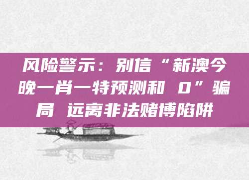 风险警示:别信“新澳今晚一肖一特预测和 0”骗局 远离非法赌博陷阱