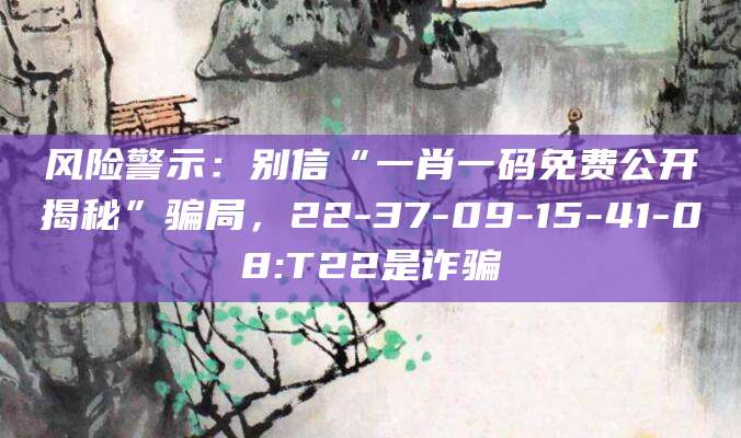 风险警示：别信“一肖一码免费公开揭秘”骗局，22-37-09-15-41-08:T22是诈骗