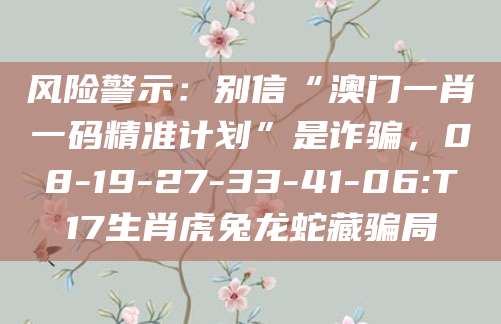 风险警示：别信“澳门一肖一码精准计划”是诈骗，08-19-27-33-41-06:T17生肖虎兔龙蛇藏骗局