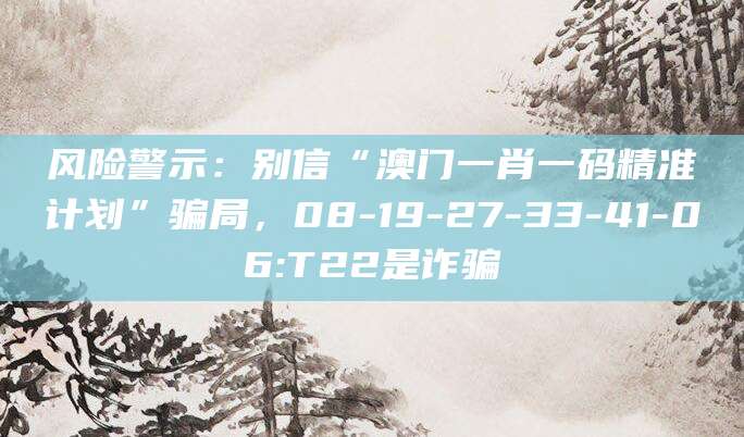 风险警示：别信“澳门一肖一码精准计划”骗局，08-19-27-33-41-06:T22是诈骗