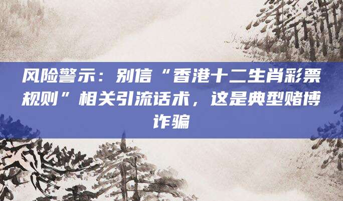 风险警示：别信“香港十二生肖彩票规则”相关引流话术，这是典型赌博诈骗