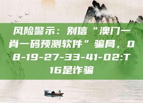 风险警示：别信“澳门一肖一码预测软件”骗局，08-19-27-33-41-02:T16是诈骗
