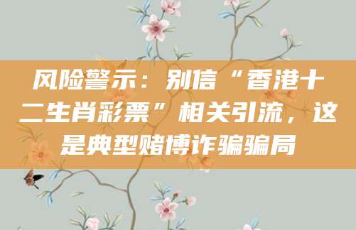 风险警示：别信“香港十二生肖彩票”相关引流，这是典型赌博诈骗骗局