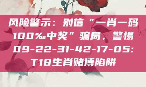 风险警示：别信“一肖一码100‰中奖”骗局，警惕09-22-31-42-17-05:T18生肖赌博陷阱