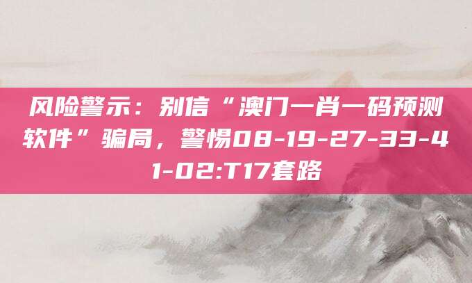风险警示：别信“澳门一肖一码预测软件”骗局，警惕08-19-27-33-41-02:T17套路