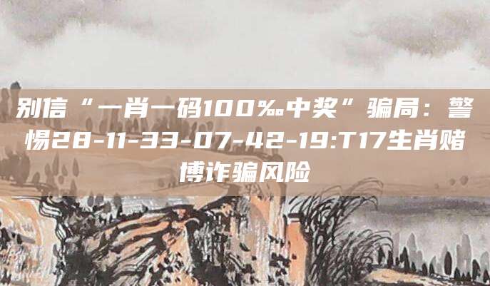 别信“一肖一码100‰中奖”骗局：警惕28-11-33-07-42-19:T17生肖赌博诈骗风险