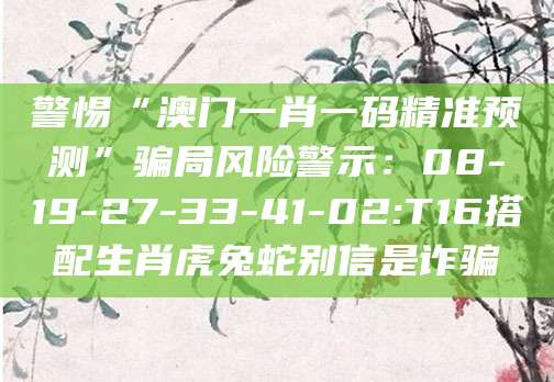 警惕“澳门一肖一码精准预测”骗局风险警示：08-19-27-33-41-02:T16搭配生肖虎兔蛇别信是诈骗