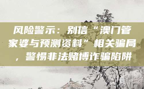 风险警示：别信“澳门管家婆与预测资料”相关骗局，警惕非法赌博诈骗陷阱