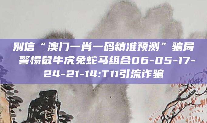 别信“澳门一肖一码精准预测”骗局 警惕鼠牛虎兔蛇马组合06-05-17-24-21-14:T11引流诈骗