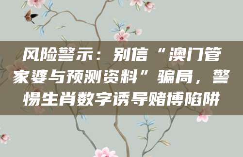 风险警示：别信“澳门管家婆与预测资料”骗局，警惕生肖数字诱导赌博陷阱