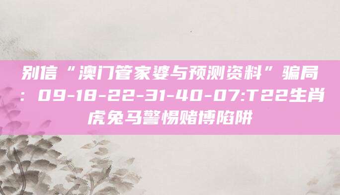 别信“澳门管家婆与预测资料”骗局：09-18-22-31-40-07:T22生肖虎兔马警惕赌博陷阱