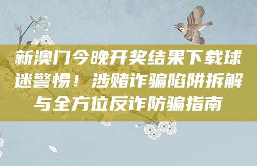 新澳门今晚开奖结果下载球迷警惕!涉赌诈骗陷阱拆解与全方位反诈防骗指南