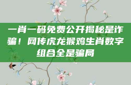 一肖一码免费公开揭秘是诈骗！网传虎龙猴鸡生肖数字组合全是骗局