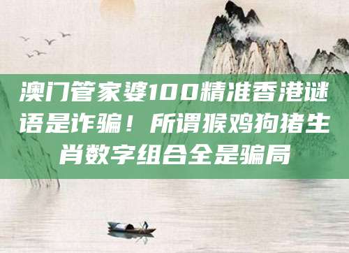 澳门管家婆100精准香港谜语是诈骗！所谓猴鸡狗猪生肖数字组合全是骗局