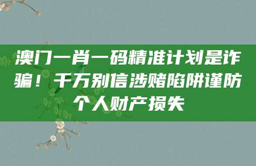 澳门一肖一码精准计划是诈骗！千万别信涉赌陷阱谨防个人财产损失