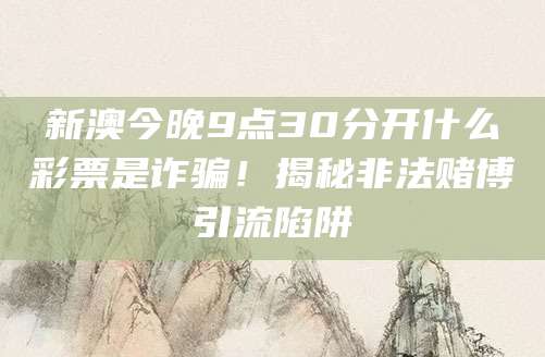 新澳今晚9点30分开什么彩票是诈骗！揭秘非法赌博引流陷阱