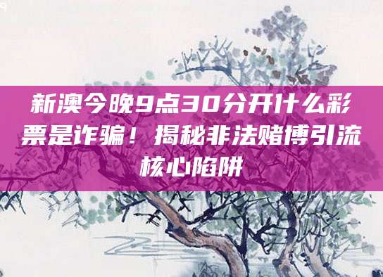新澳今晚9点30分开什么彩票是诈骗！揭秘非法赌博引流核心陷阱