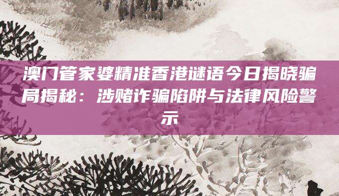 澳门管家婆精准香港谜语今日揭晓骗局揭秘：涉赌诈骗陷阱与法律风险警示