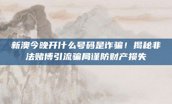 新澳今晚开什么号码是诈骗！揭秘非法赌博引流骗局谨防财产损失