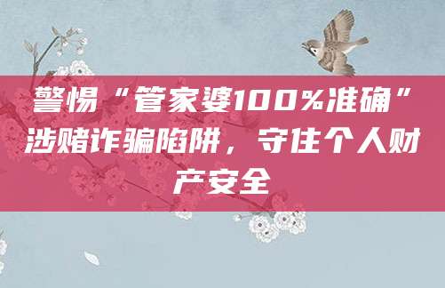 警惕“管家婆100%准确”涉赌诈骗陷阱，守住个人财产安全