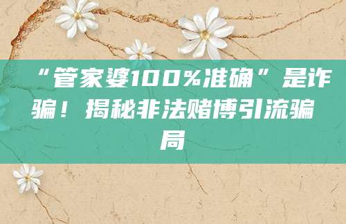 “管家婆100%准确”是诈骗!揭秘非法赌博引流骗局