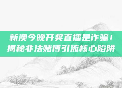新澳今晚开奖直播是诈骗！揭秘非法赌博引流核心陷阱