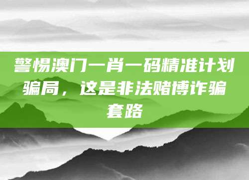 警惕澳门一肖一码精准计划骗局，这是非法赌博诈骗套路