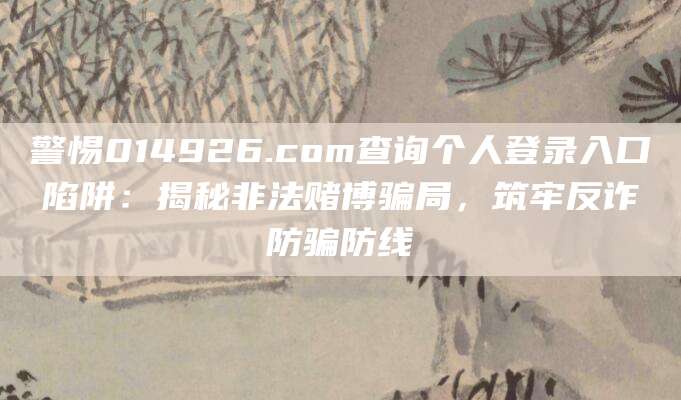 警惕014926.com查询个人登录入口陷阱:揭秘非法赌博骗局,筑牢反诈防骗防线