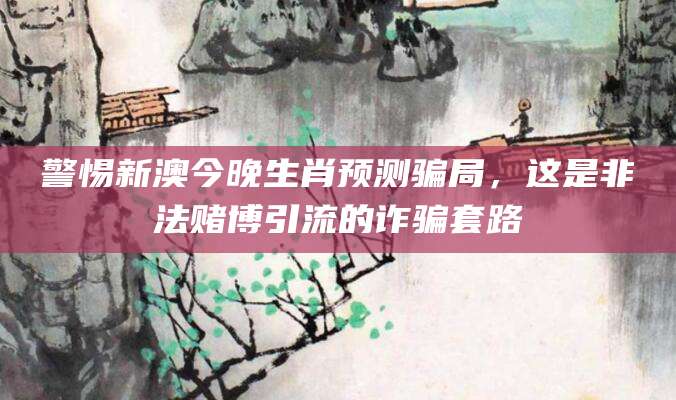 警惕新澳今晚生肖预测骗局，这是非法赌博引流的诈骗套路